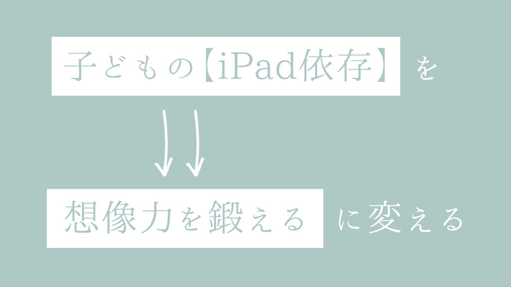 子どもの【iPad依存】【想像力を鍛える】に変える